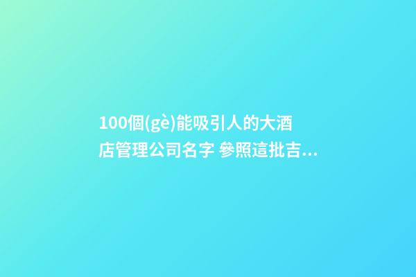 100個(gè)能吸引人的大酒店管理公司名字 參照這批吉名最佳